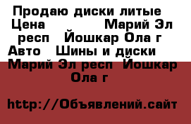 Продаю диски литые › Цена ­ 10 000 - Марий Эл респ., Йошкар-Ола г. Авто » Шины и диски   . Марий Эл респ.,Йошкар-Ола г.